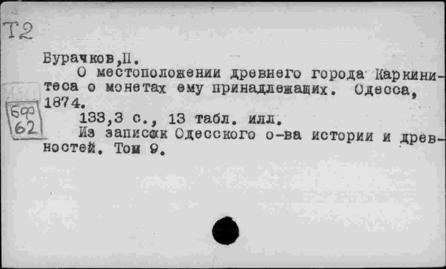 ﻿Бурачков,U.
О местоположении древнего города Каркини теса о монетах ему принадлежащих. Одесса. 1874.
133,3 с., 13 табл. илл.
L Из записок Одесского о-ва истории и доев костей. Той Ö.